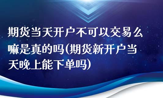 期货当天开户不可以交易么嘛是真的吗(期货新开户当天晚上能下单吗)_https://gjqh.wpmee.com_期货平台_第1张