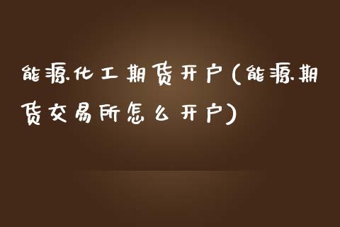 能源化工期货开户(能源期货交易所怎么开户)_https://gjqh.wpmee.com_国际期货_第1张