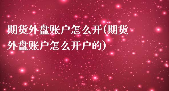 期货外盘账户怎么开(期货外盘账户怎么开户的)_https://gjqh.wpmee.com_期货开户_第1张