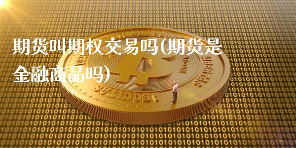 期货叫期权交易吗(期货是金融商品吗)_https://gjqh.wpmee.com_期货平台_第1张