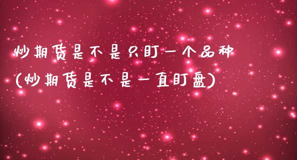 炒期货是不是只盯一个品种(炒期货是不是一直盯盘)_https://gjqh.wpmee.com_国际期货_第1张