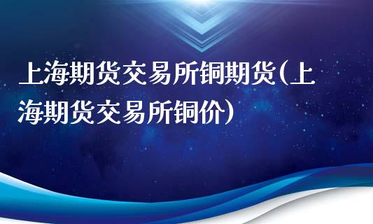 上海期货交易所铜期货(上海期货交易所铜价)_https://gjqh.wpmee.com_期货百科_第1张