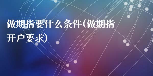 做期指要什么条件(做期指开户要求)_https://gjqh.wpmee.com_期货新闻_第1张