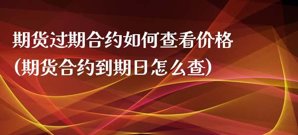 期货过期合约如何查看价格(期货合约到期日怎么查)_https://gjqh.wpmee.com_国际期货_第1张