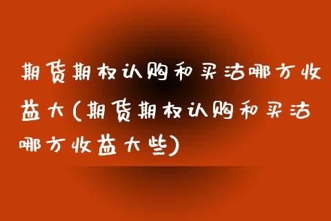 期货期权认购和买沽哪方收益大(期货期权认购和买沽哪方收益大些)_https://gjqh.wpmee.com_期货新闻_第1张