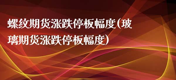 螺纹期货涨跌停板幅度(玻璃期货涨跌停板幅度)_https://gjqh.wpmee.com_期货开户_第1张