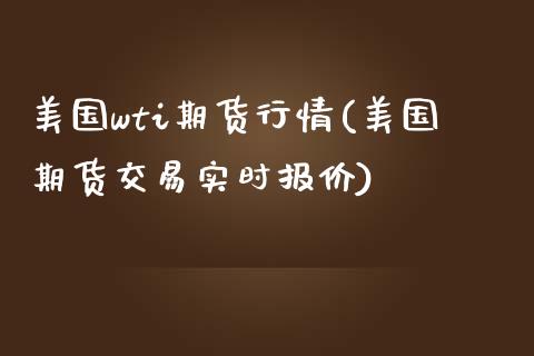 美国wti期货行情(美国期货交易实时报价)_https://gjqh.wpmee.com_期货百科_第1张