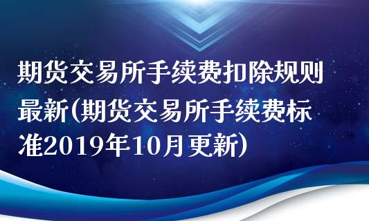 期货交易所手续费扣除规则最新(期货交易所手续费标准2019年10月更新)_https://gjqh.wpmee.com_期货新闻_第1张