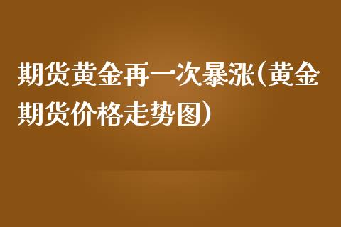 期货黄金再一次暴涨(黄金期货价格走势图)_https://gjqh.wpmee.com_期货新闻_第1张