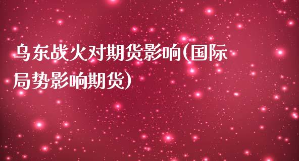 乌东战火对期货影响(国际局势影响期货)_https://gjqh.wpmee.com_期货新闻_第1张