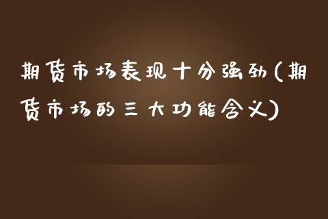 期货市场表现十分强劲(期货市场的三大功能含义)_https://gjqh.wpmee.com_国际期货_第1张