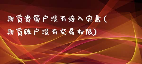 期货资管户没有接入实盘(期货账户没有交易权限)_https://gjqh.wpmee.com_期货百科_第1张