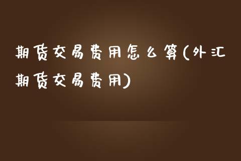 期货交易费用怎么算(外汇期货交易费用)_https://gjqh.wpmee.com_期货新闻_第1张