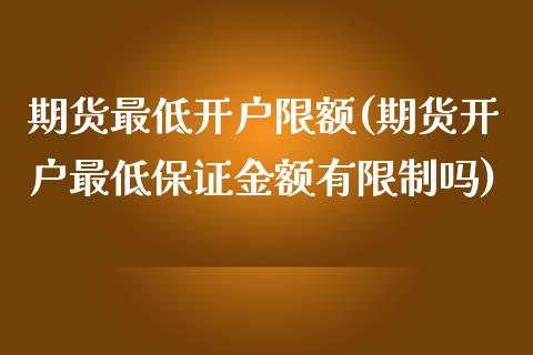 期货最低开户限额(期货开户最低保证金额有限制吗)_https://gjqh.wpmee.com_期货平台_第1张