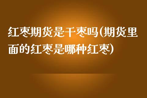 红枣期货是干枣吗(期货里面的红枣是哪种红枣)_https://gjqh.wpmee.com_国际期货_第1张