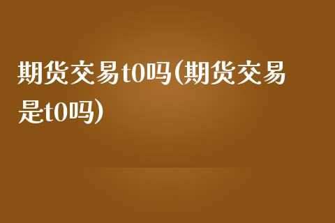 期货交易t0吗(期货交易是t0吗)_https://gjqh.wpmee.com_国际期货_第1张