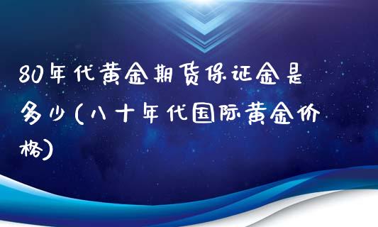 80年代黄金期货保证金是多少(八十年代国际黄金价格)_https://gjqh.wpmee.com_期货平台_第1张