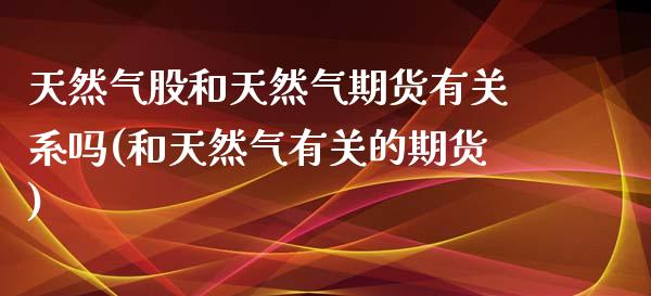 天然气股和天然气期货有关系吗(和天然气有关的期货)_https://gjqh.wpmee.com_期货平台_第1张