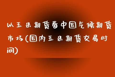 以玉米期货看中国气候期货市场(国内玉米期货交易时间)_https://gjqh.wpmee.com_期货平台_第1张