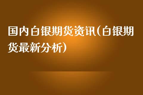 国内白银期货资讯(白银期货最新分析)_https://gjqh.wpmee.com_国际期货_第1张