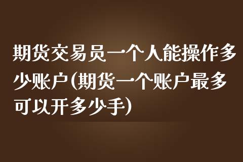 期货交易员一个人能操作多少账户(期货一个账户最多可以开多少手)_https://gjqh.wpmee.com_期货开户_第1张