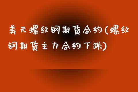 美元螺纹钢期货合约(螺纹钢期货主力合约下跌)_https://gjqh.wpmee.com_国际期货_第1张