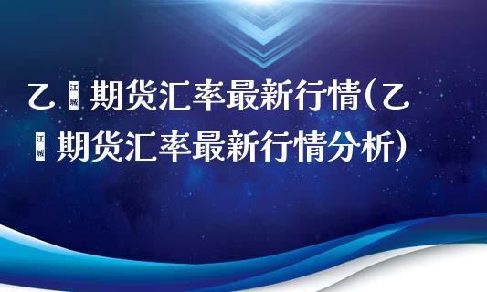 乙烯期货汇率最新行情(乙烯期货汇率最新行情分析)_https://gjqh.wpmee.com_期货开户_第1张