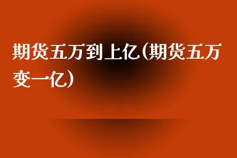 期货五万到上亿(期货五万变一亿)_https://gjqh.wpmee.com_国际期货_第1张