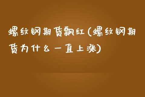 螺纹钢期货飘红(螺纹钢期货为什么一直上涨)_https://gjqh.wpmee.com_期货开户_第1张