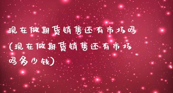 现在做期货销售还有市场吗(现在做期货销售还有市场吗多少钱)_https://gjqh.wpmee.com_期货开户_第1张