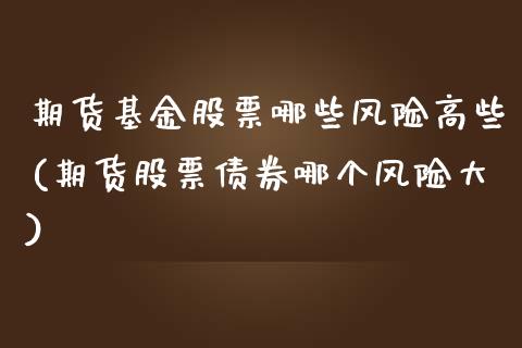 期货基金股票哪些风险高些(期货股票债券哪个风险大)_https://gjqh.wpmee.com_期货百科_第1张