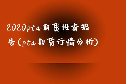 2020pta期货投资报告(pta期货行情分析)_https://gjqh.wpmee.com_期货平台_第1张