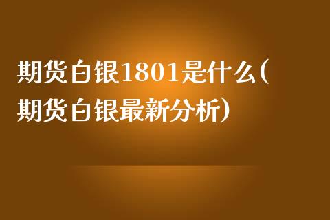 期货白银1801是什么(期货白银最新分析)_https://gjqh.wpmee.com_期货平台_第1张