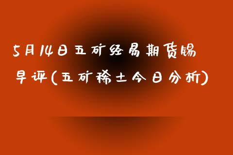 5月14日五矿经易期货锡早评(五矿稀土今日分析)_https://gjqh.wpmee.com_期货平台_第1张