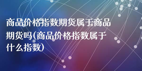 商品价格指数期货属于商品期货吗(商品价格指数属于什么指数)_https://gjqh.wpmee.com_期货开户_第1张