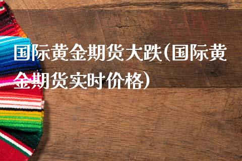 国际黄金期货大跌(国际黄金期货实时价格)_https://gjqh.wpmee.com_期货平台_第1张