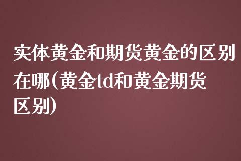 实体黄金和期货黄金的区别在哪(黄金td和黄金期货区别)_https://gjqh.wpmee.com_期货百科_第1张