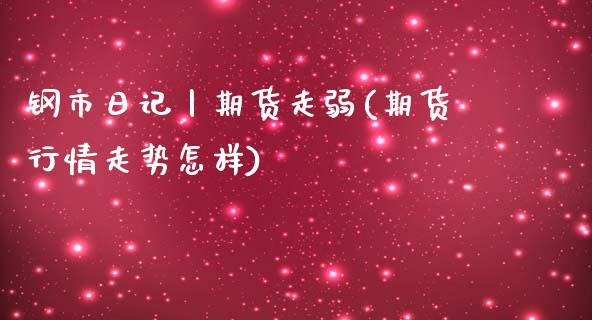 钢市日记丨期货走弱(期货行情走势怎样)_https://gjqh.wpmee.com_期货平台_第1张