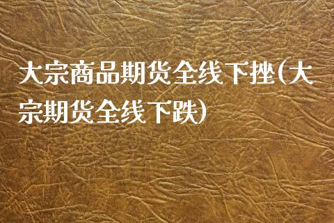 大宗商品期货全线下挫(大宗期货全线下跌)_https://gjqh.wpmee.com_期货百科_第1张