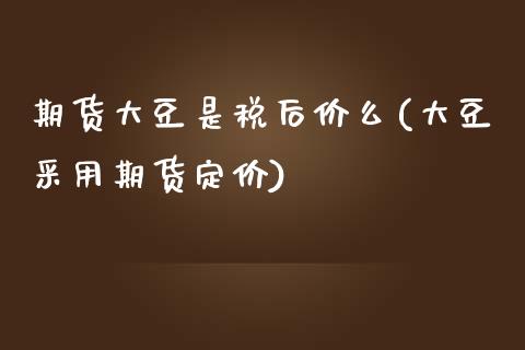 期货大豆是税后价么(大豆采用期货定价)_https://gjqh.wpmee.com_期货新闻_第1张