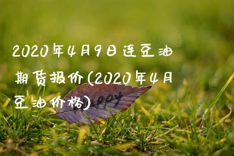 2020年4月9日连豆油期货报价(2020年4月豆油价格)_https://gjqh.wpmee.com_国际期货_第1张