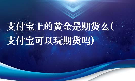 支付宝上的黄金是期货么(支付宝可以玩期货吗)_https://gjqh.wpmee.com_期货平台_第1张