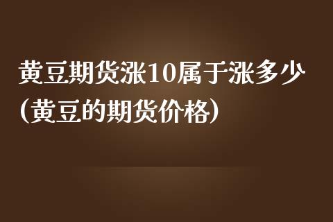 黄豆期货涨10属于涨多少(黄豆的期货价格)_https://gjqh.wpmee.com_期货百科_第1张