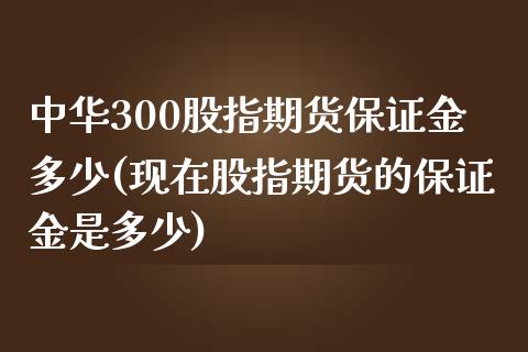 中华300股指期货保证金多少(现在股指期货的保证金是多少)_https://gjqh.wpmee.com_期货开户_第1张