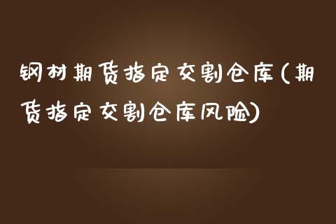 钢材期货指定交割仓库(期货指定交割仓库风险)_https://gjqh.wpmee.com_期货百科_第1张