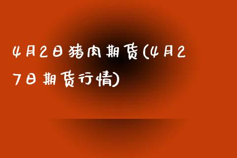 4月2日猪肉期货(4月27日期货行情)_https://gjqh.wpmee.com_期货新闻_第1张