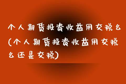 个人期货投资收益用交税么(个人期货投资收益用交税么还是交税)_https://gjqh.wpmee.com_期货百科_第1张