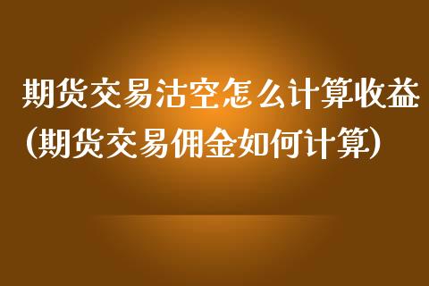 期货交易沽空怎么计算收益(期货交易佣金如何计算)_https://gjqh.wpmee.com_期货新闻_第1张