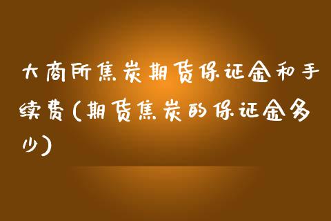 大商所焦炭期货保证金和手续费(期货焦炭的保证金多少)_https://gjqh.wpmee.com_期货新闻_第1张