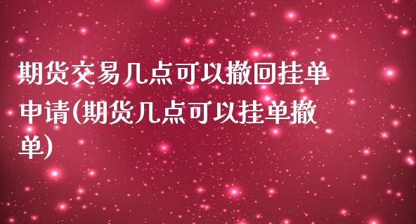 期货交易几点可以撤回挂单申请(期货几点可以挂单撤单)_https://gjqh.wpmee.com_期货平台_第1张